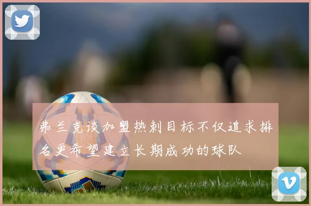 弗兰克谈加盟热刺目标不仅追求排名更希望建立长期成功的球队