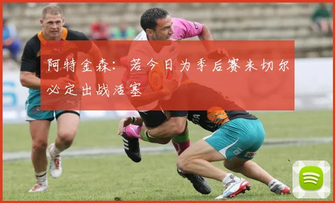 阿特金森：若今日为季后赛米切尔必定出战活塞