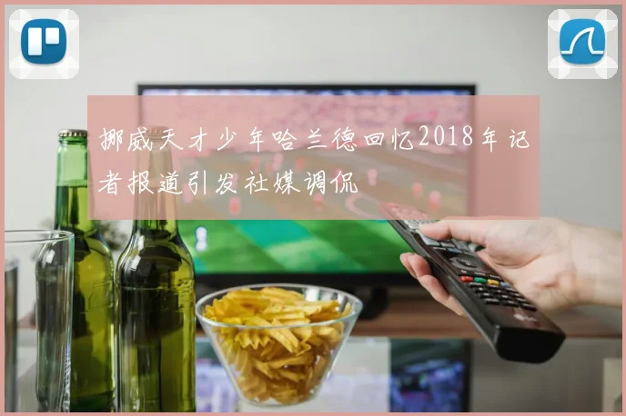 挪威天才少年哈兰德回忆2018年记者报道引发社媒调侃