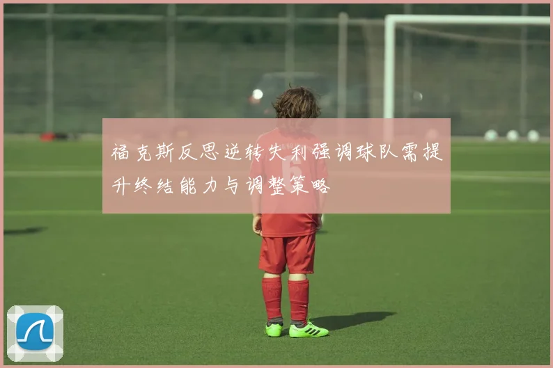 福克斯反思逆转失利强调球队需提升终结能力与调整策略