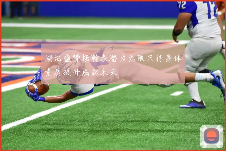 湖记盛赞杨瀚森潜力无限只待身体素质提升成就未来