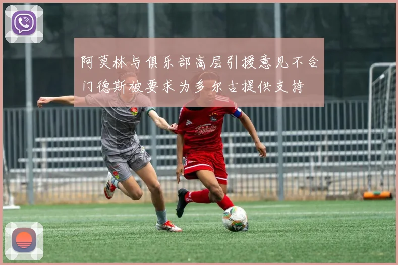 阿莫林与俱乐部高层引援意见不合门德斯被要求为多尔古提供支持