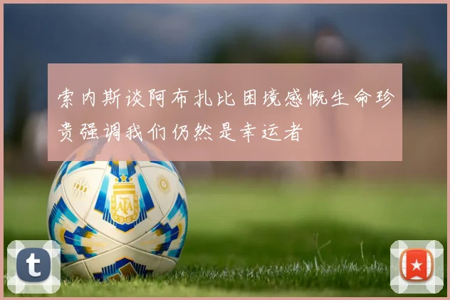 索内斯谈阿布扎比困境感慨生命珍贵强调我们仍然是幸运者