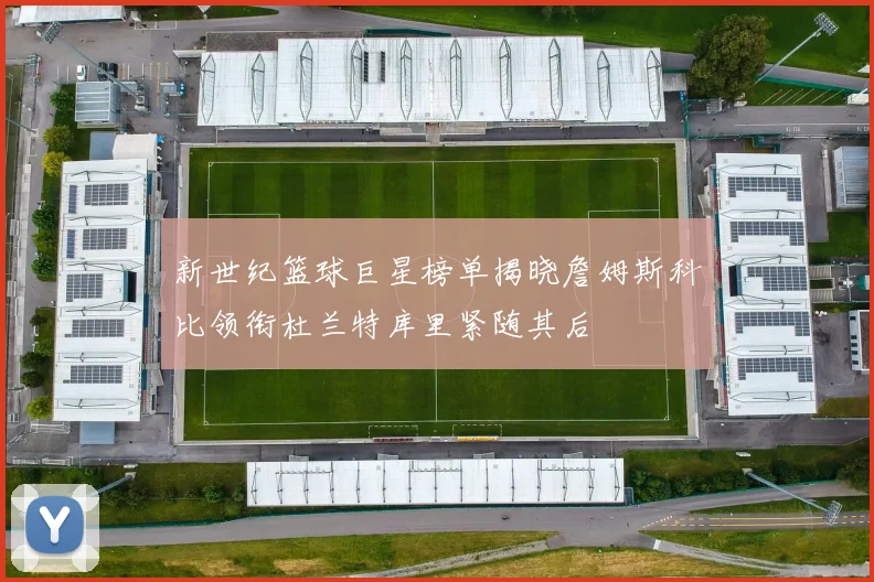 新世纪篮球巨星榜单揭晓詹姆斯科比领衔杜兰特库里紧随其后