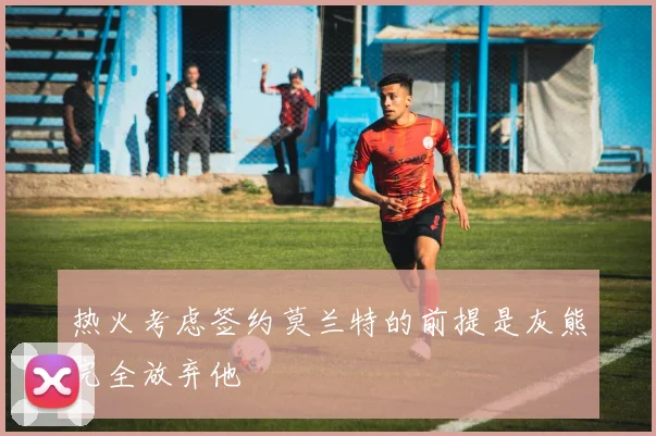热火考虑签约莫兰特的前提是灰熊完全放弃他