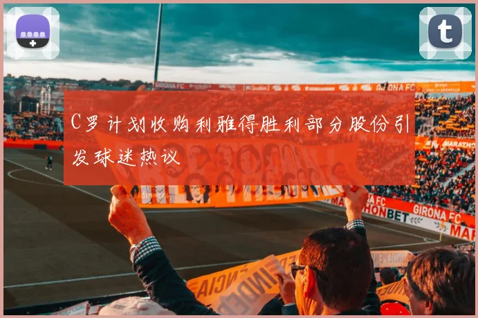 C罗计划收购利雅得胜利部分股份引发球迷热议