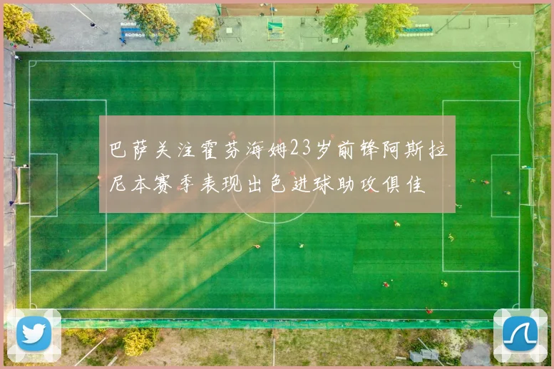 巴萨关注霍芬海姆23岁前锋阿斯拉尼本赛季表现出色进球助攻俱佳