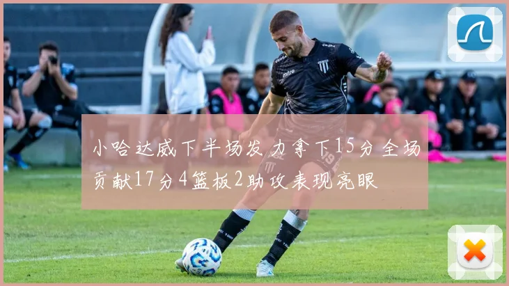 小哈达威下半场发力拿下15分全场贡献17分4篮板2助攻表现亮眼