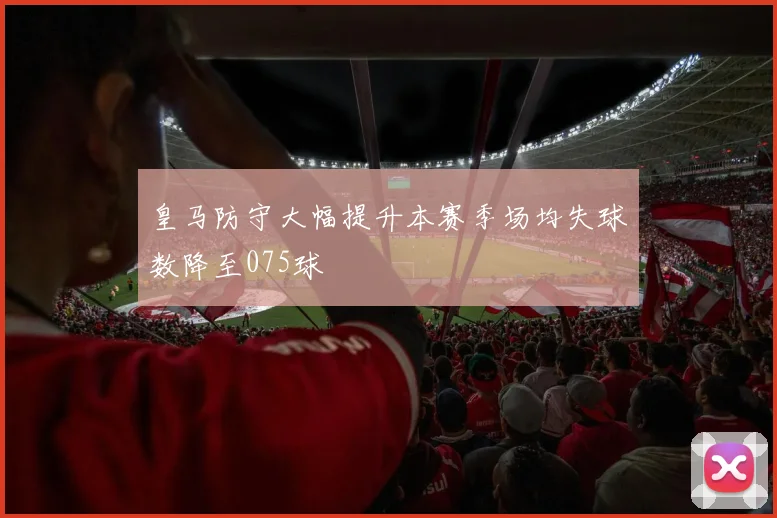 皇马防守大幅提升本赛季场均失球数降至075球