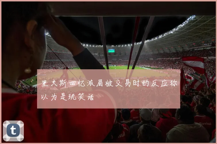 里夫斯回忆浓眉被交易时的反应称以为是玩笑话