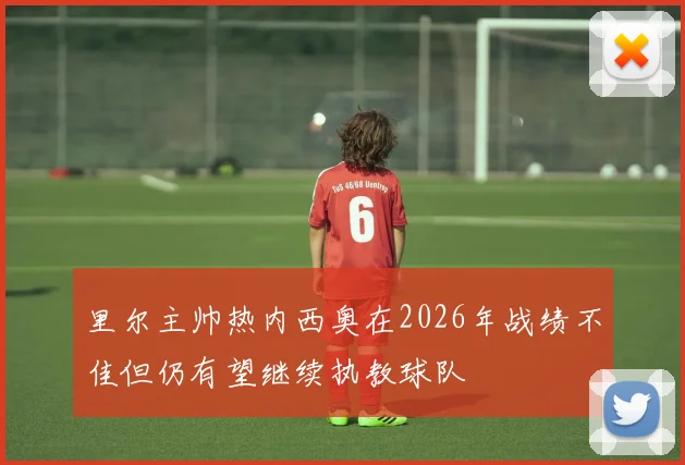 里尔主帅热内西奥在2026年战绩不佳但仍有望继续执教球队