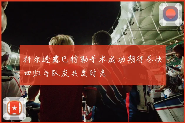 科尔透露巴特勒手术成功期待尽快回归与队友共度时光