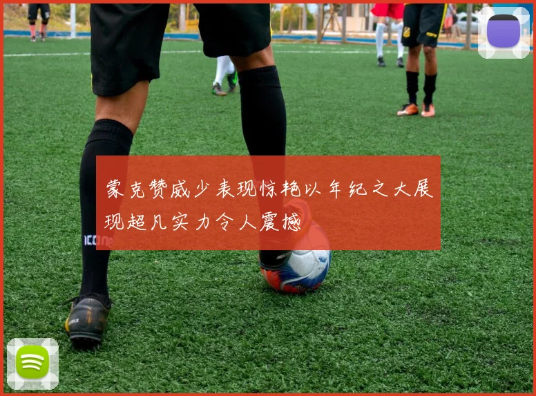 蒙克赞威少表现惊艳以年纪之大展现超凡实力令人震撼