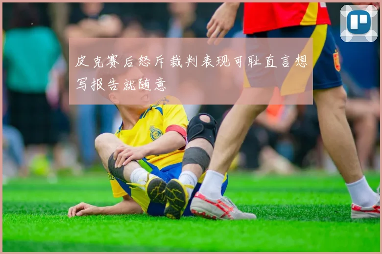 皮克赛后怒斥裁判表现可耻直言想写报告就随意