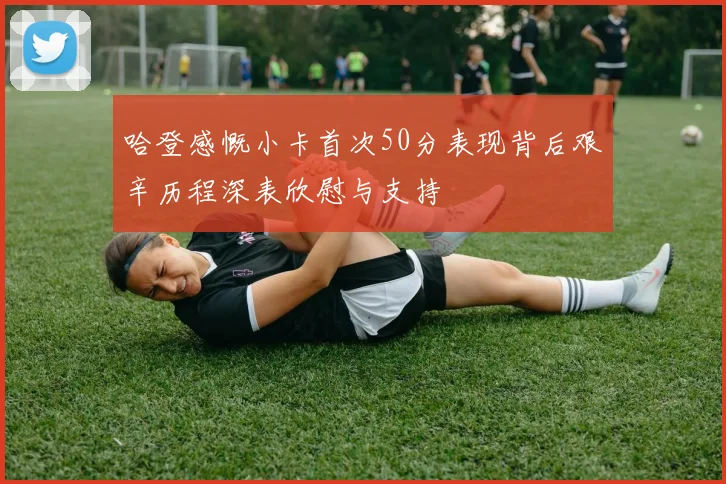 哈登感慨小卡首次50分表现背后艰辛历程深表欣慰与支持