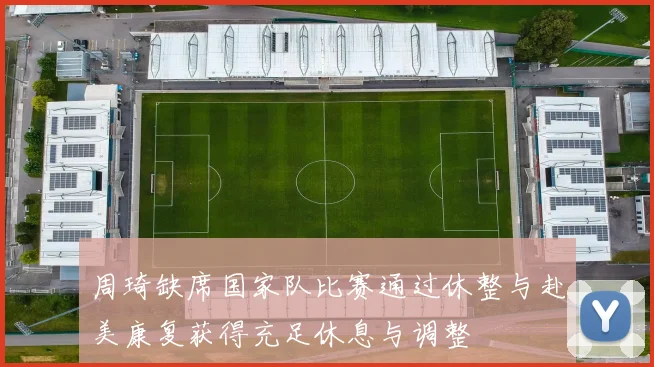 周琦缺席国家队比赛通过休整与赴美康复获得充足休息与调整