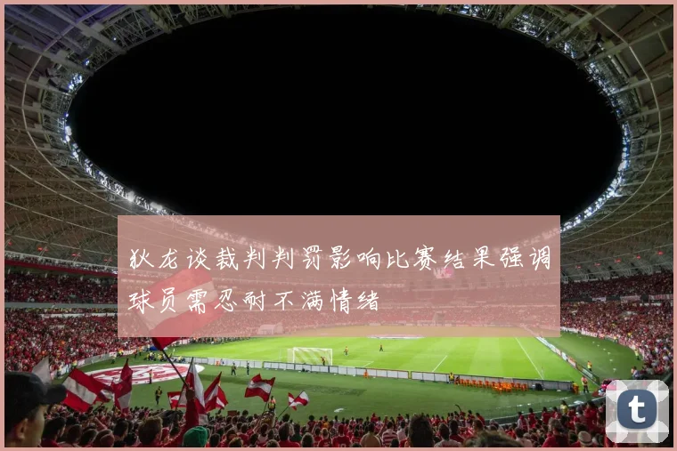 狄龙谈裁判判罚影响比赛结果强调球员需忍耐不满情绪
