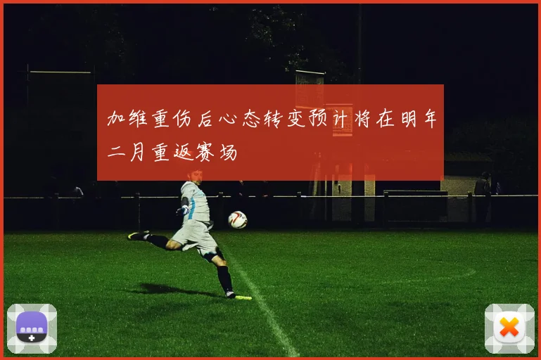 加维重伤后心态转变预计将在明年二月重返赛场