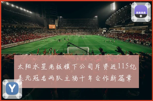 太阳水星老板旗下公司斥资近115亿美元冠名两队主场十年合作新篇章
