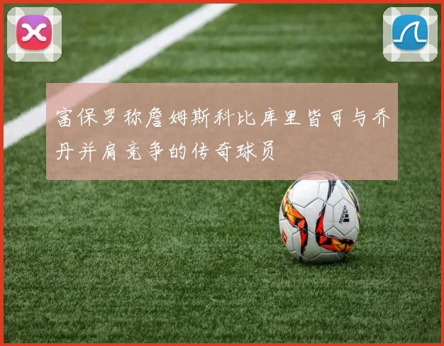 富保罗称詹姆斯科比库里皆可与乔丹并肩竞争的传奇球员