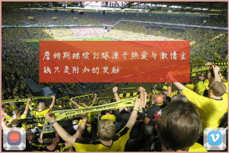 詹姆斯继续打球源于热爱与激情金钱只是附加的奖励