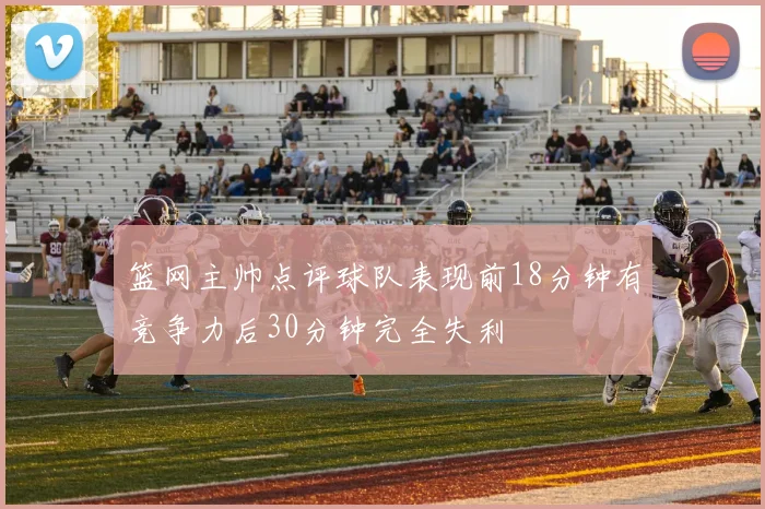 篮网主帅点评球队表现前18分钟有竞争力后30分钟完全失利