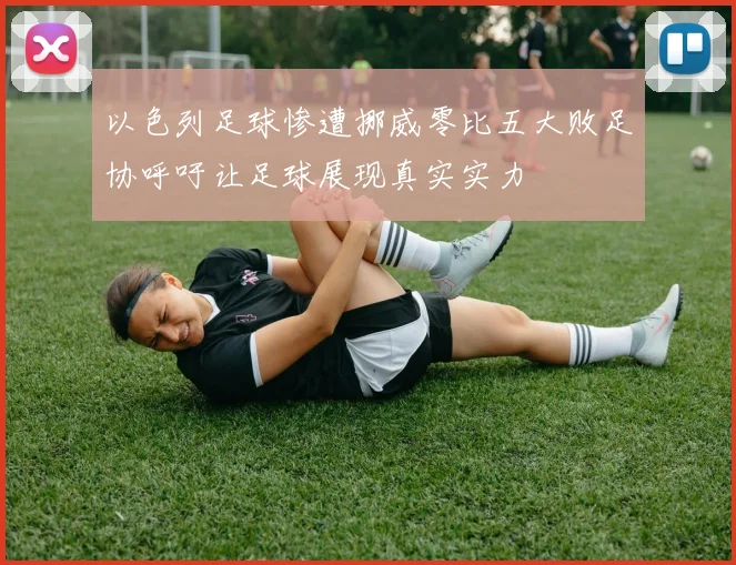 以色列足球惨遭挪威零比五大败足协呼吁让足球展现真实实力