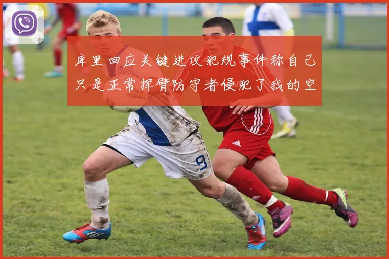 库里回应关键进攻犯规事件称自己只是正常挥臂防守者侵犯了我的空间