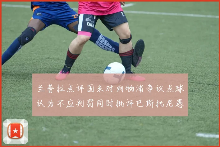 兰普拉点评国米对利物浦争议点球认为不应判罚同时批评巴斯托尼愚蠢拉拽动作