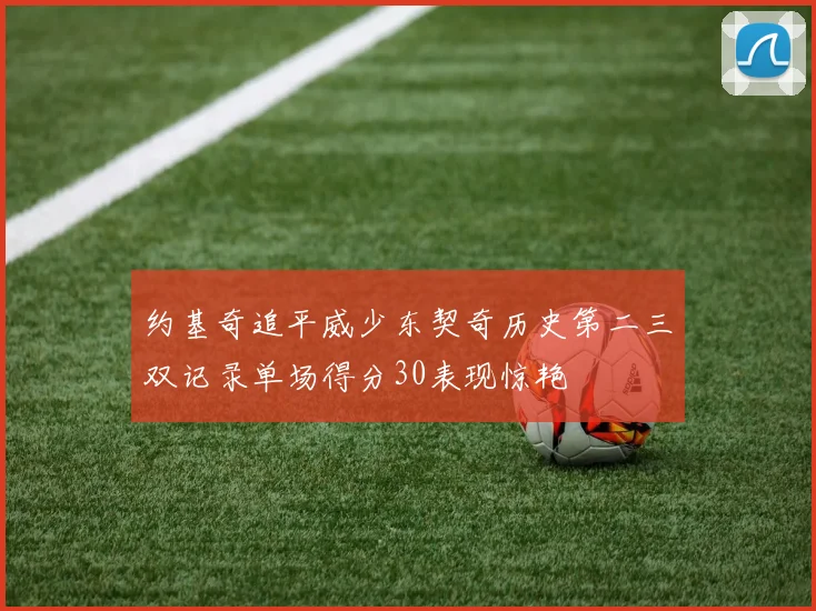 约基奇追平威少东契奇历史第二三双记录单场得分30表现惊艳