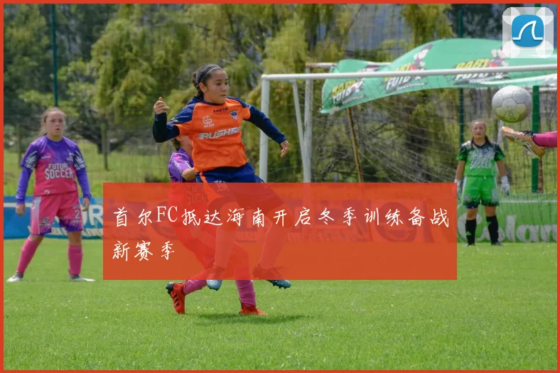 首尔FC抵达海南开启冬季训练备战新赛季