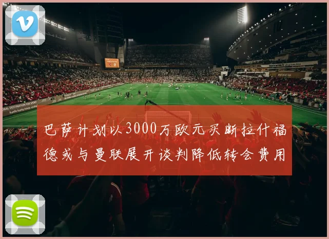 巴萨计划以3000万欧元买断拉什福德或与曼联展开谈判降低转会费用