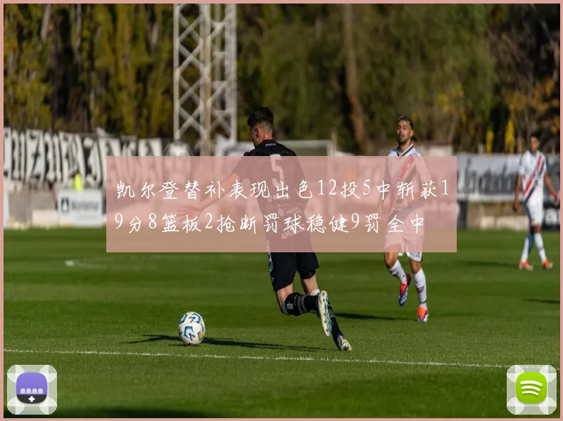 凯尔登替补表现出色12投5中斩获19分8篮板2抢断罚球稳健9罚全中