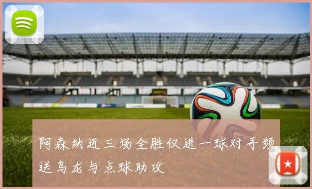 阿森纳近三场全胜仅进一球对手频送乌龙与点球助攻