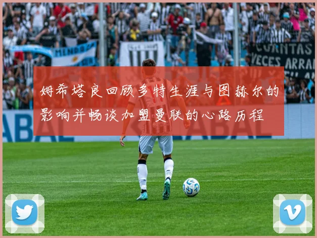姆希塔良回顾多特生涯与图赫尔的影响并畅谈加盟曼联的心路历程
