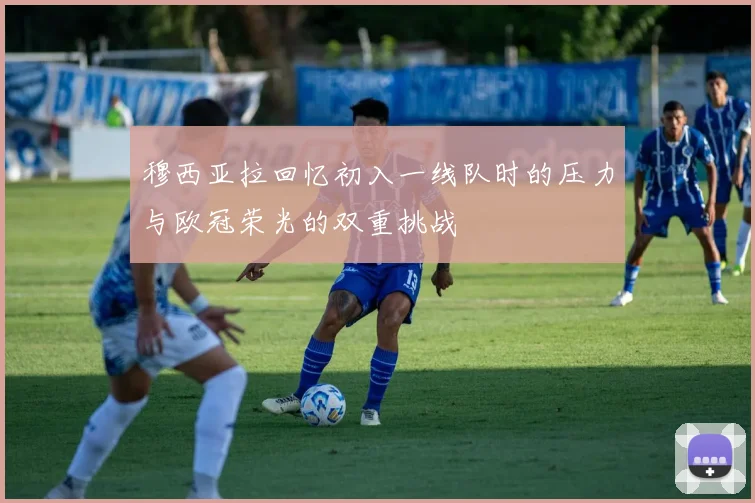 穆西亚拉回忆初入一线队时的压力与欧冠荣光的双重挑战
