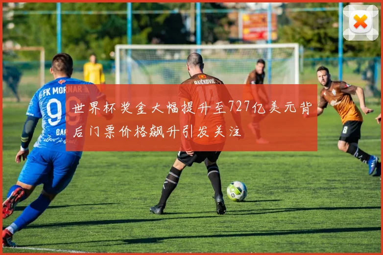 世界杯奖金大幅提升至727亿美元背后门票价格飙升引发关注