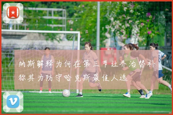 纳斯解释为何在第三节让乔治替补称其为防守哈克斯最佳人选